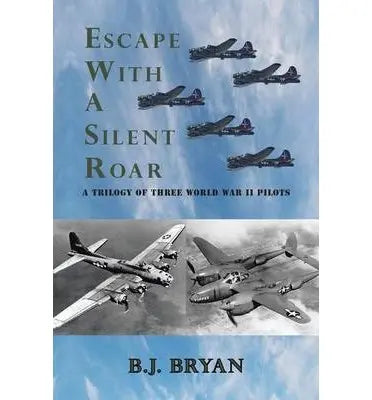 Escape with a Silent Roar: A Trilogy of Three World War II Pilots